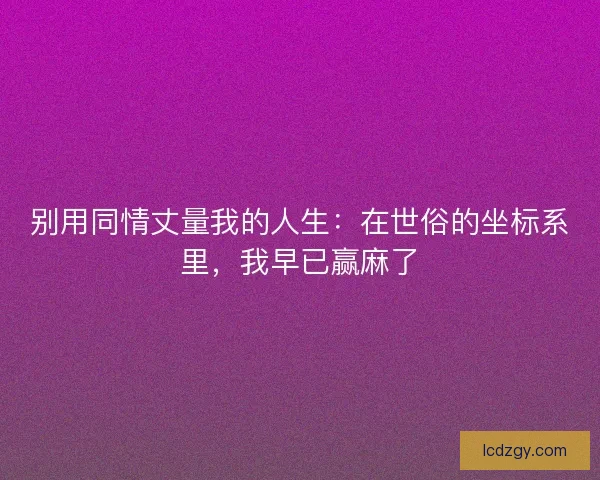 别用同情丈量我的人生：在世俗的坐标系里，我早已赢麻了