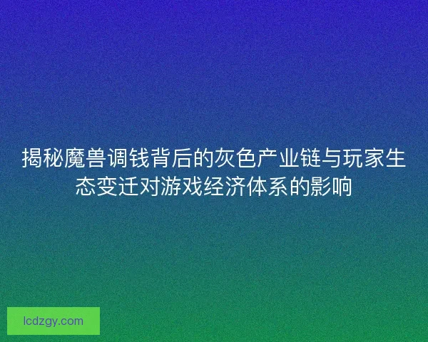 揭秘魔兽调钱背后的灰色产业链与玩家生态变迁对游戏经济体系的影响