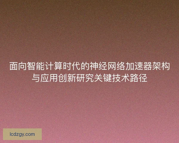 面向智能计算时代的神经网络加速器架构与应用创新研究关键技术路径