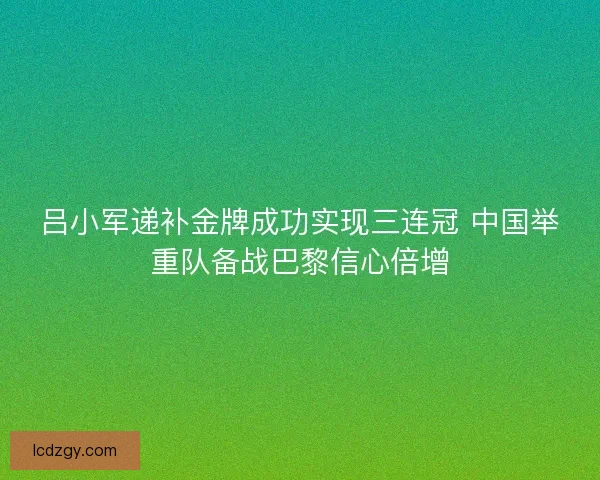 吕小军递补金牌成功实现三连冠 中国举重队备战巴黎信心倍增