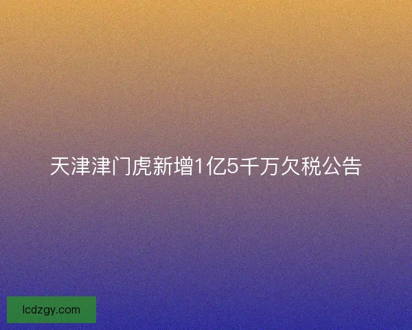 天津津门虎新增1亿5千万欠税公告