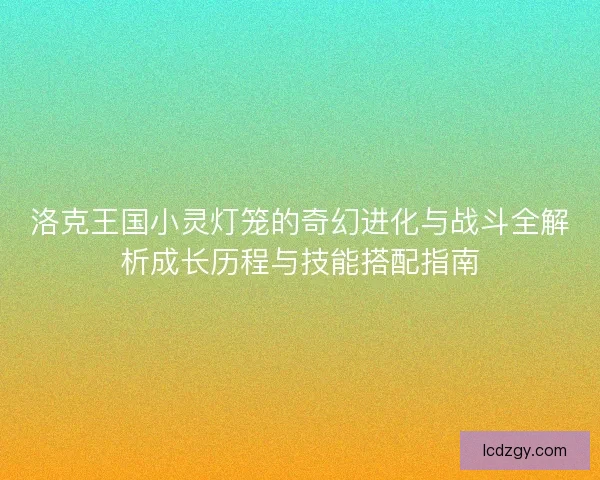 洛克王国小灵灯笼的奇幻进化与战斗全解析成长历程与技能搭配指南
