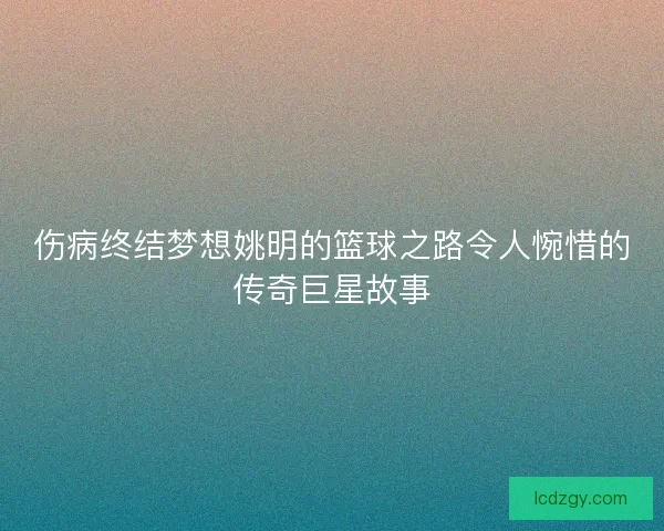 伤病终结梦想姚明的篮球之路令人惋惜的传奇巨星故事