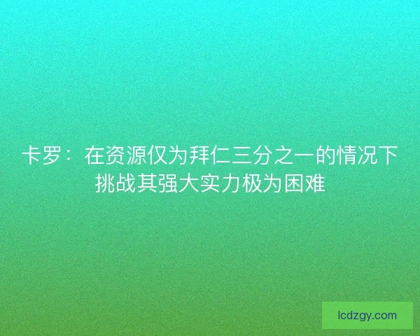 卡罗：在资源仅为拜仁三分之一的情况下挑战其强大实力极为困难