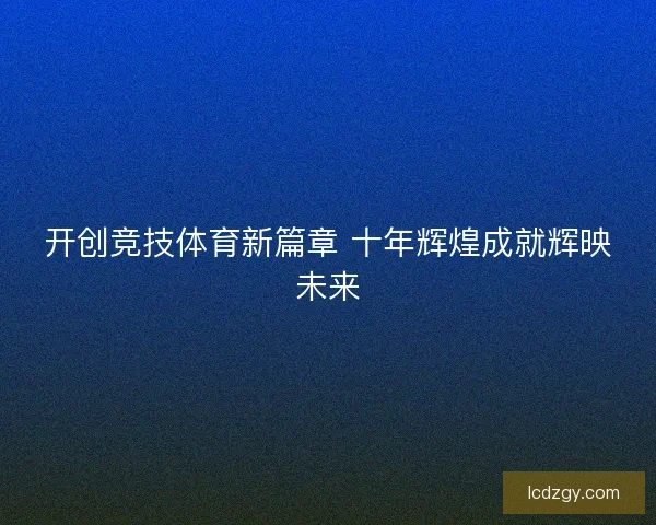 开创竞技体育新篇章 十年辉煌成就辉映未来