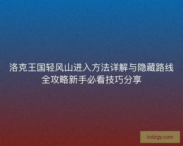洛克王国轻风山进入方法详解与隐藏路线全攻略新手必看技巧分享