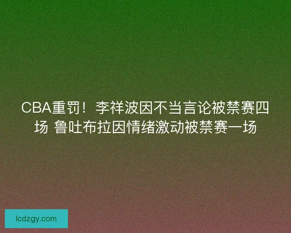 CBA重罚！李祥波因不当言论被禁赛四场 鲁吐布拉因情绪激动被禁赛一场
