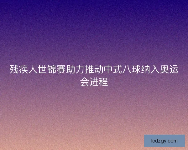 残疾人世锦赛助力推动中式八球纳入奥运会进程
