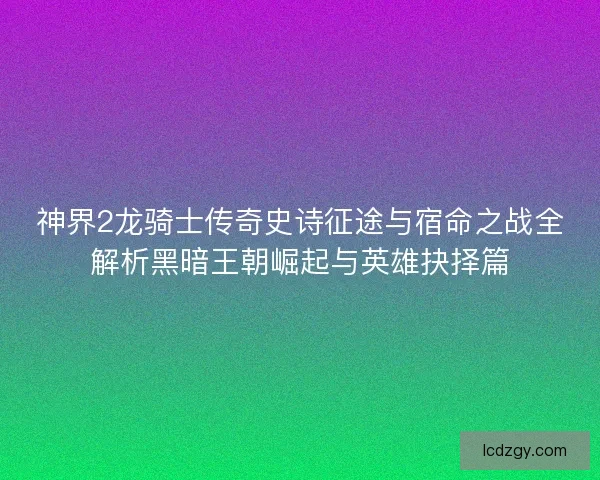 神界2龙骑士传奇史诗征途与宿命之战全解析黑暗王朝崛起与英雄抉择篇