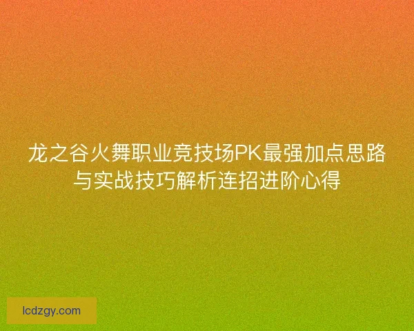 龙之谷火舞职业竞技场PK最强加点思路与实战技巧解析连招进阶心得
