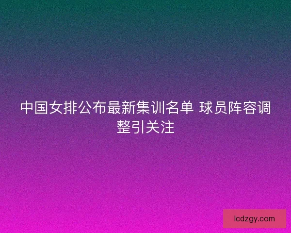 中国女排公布最新集训名单 球员阵容调整引关注