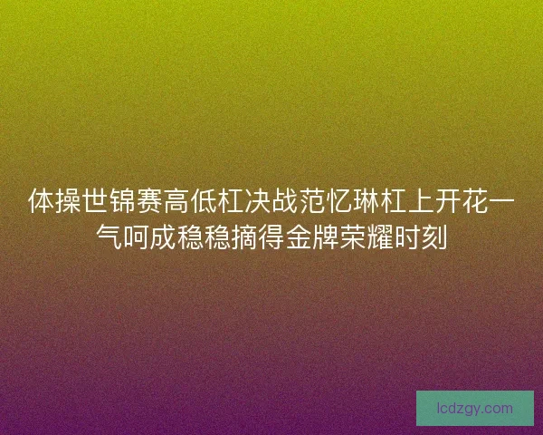 体操世锦赛高低杠决战范忆琳杠上开花一气呵成稳稳摘得金牌荣耀时刻