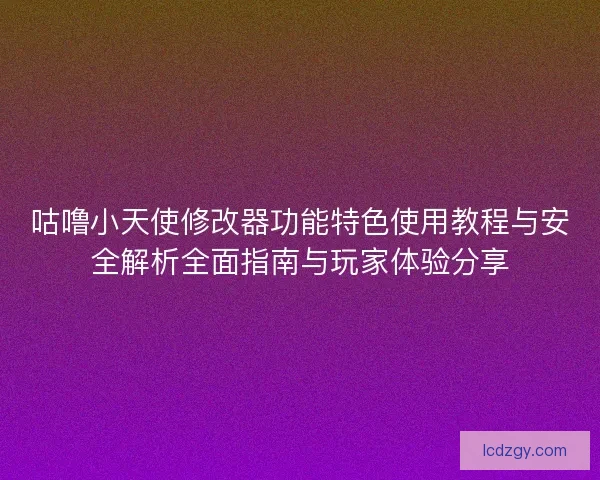 咕噜小天使修改器功能特色使用教程与安全解析全面指南与玩家体验分享