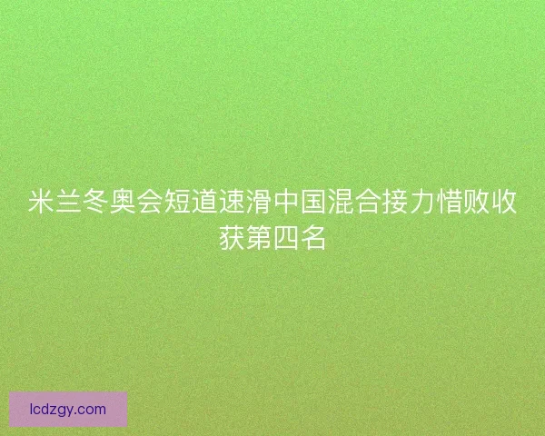 米兰冬奥会短道速滑中国混合接力惜败收获第四名