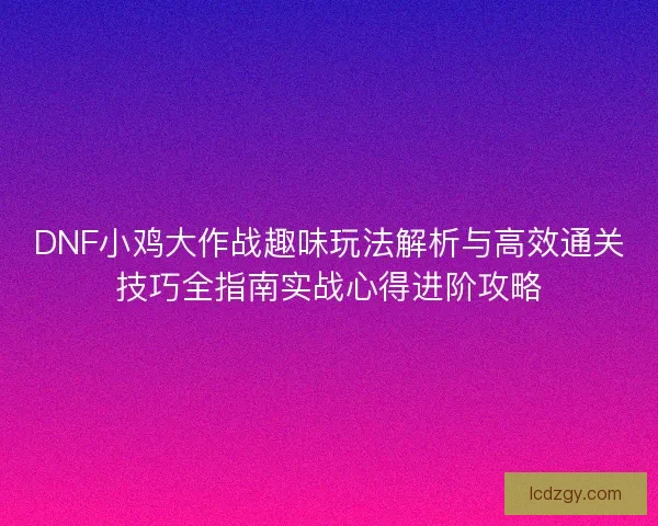 DNF小鸡大作战趣味玩法解析与高效通关技巧全指南实战心得进阶攻略