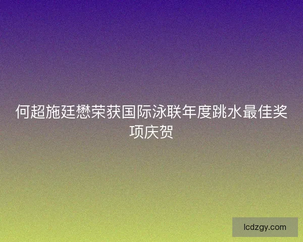 何超施廷懋荣获国际泳联年度跳水最佳奖项庆贺