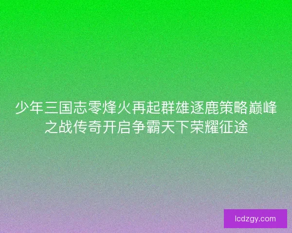 少年三国志零烽火再起群雄逐鹿策略巅峰之战传奇开启争霸天下荣耀征途