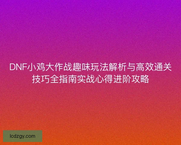 DNF小鸡大作战趣味玩法解析与高效通关技巧全指南实战心得进阶攻略