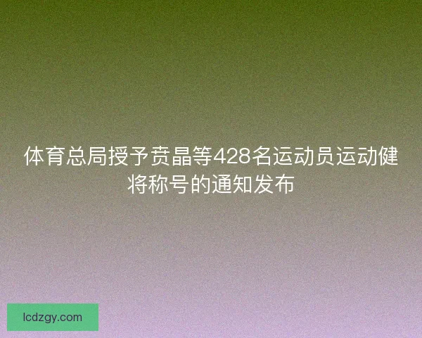 体育总局授予贲晶等428名运动员运动健将称号的通知发布