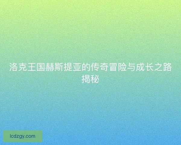 洛克王国赫斯提亚的传奇冒险与成长之路揭秘