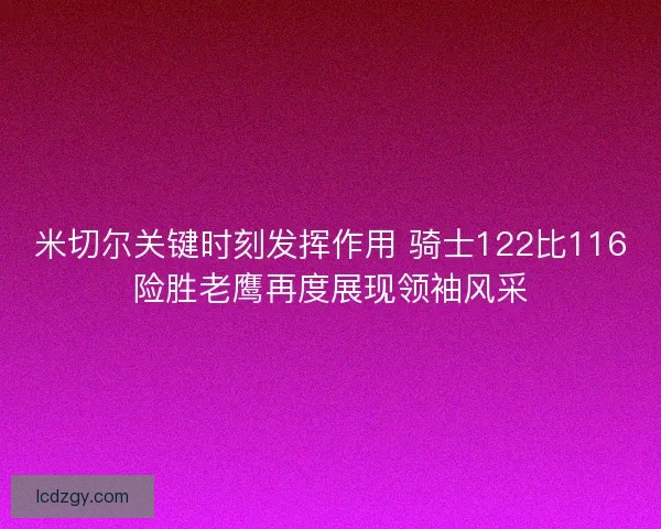 米切尔关键时刻发挥作用 骑士122比116险胜老鹰再度展现领袖风采