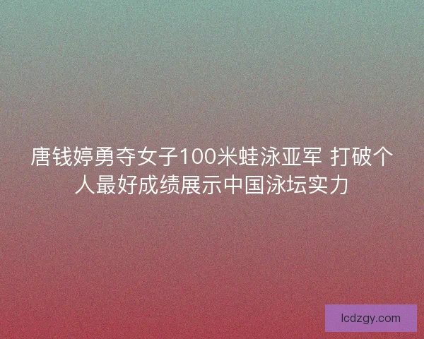 唐钱婷勇夺女子100米蛙泳亚军 打破个人最好成绩展示中国泳坛实力