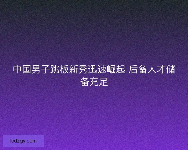 中国男子跳板新秀迅速崛起 后备人才储备充足