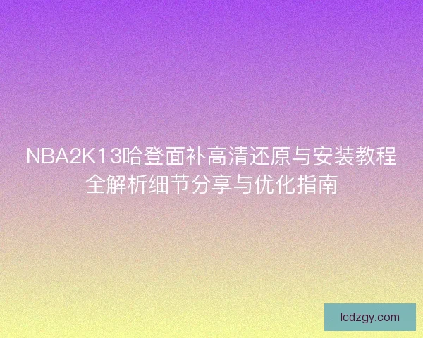 NBA2K13哈登面补高清还原与安装教程全解析细节分享与优化指南